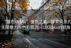“懂色x88AV”懂色之美，探索風(fēng)景的無限魅力與色彩層次—以X88AV的視角