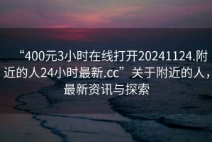 “400元3小時(shí)在線打開20241124.附近的人24小時(shí)最新.cc”關(guān)于附近的人，最新資訊與探索