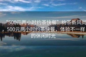 “500元兩小時約茶快餐”約茶新風(fēng)尚，500元兩小時約茶快餐，體驗不一樣的休閑時光