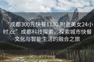 “成都300元快餐1130.附近美女24小時.cc”成都科技探索，探索城市快餐文化與智能生活的融合之旅
