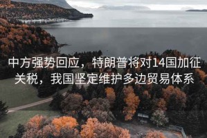 中方強勢回應(yīng)，特朗普將對14國加征關(guān)稅，我國堅定維護多邊貿(mào)易體系