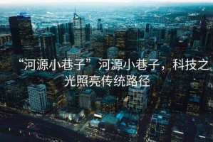 “河源小巷子”河源小巷子，科技之光照亮傳統(tǒng)路徑