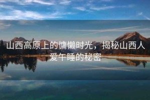 山西高原上的慵懶時光，揭秘山西人愛午睡的秘密