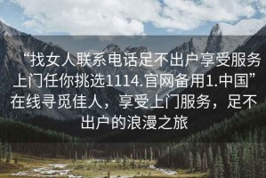 “找女人聯(lián)系電話足不出戶享受服務(wù)上門任你挑選1114.官網(wǎng)備用1.中國”在線尋覓佳人，享受上門服務(wù)，足不出戶的浪漫之旅