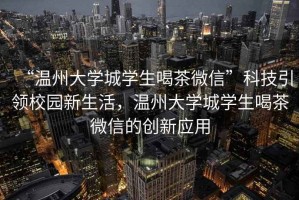 “溫州大學(xué)城學(xué)生喝茶微信”科技引領(lǐng)校園新生活，溫州大學(xué)城學(xué)生喝茶微信的創(chuàng)新應(yīng)用