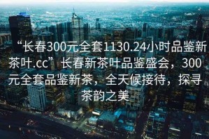“長(zhǎng)春300元全套1130.24小時(shí)品鑒新茶葉.cc”長(zhǎng)春新茶葉品鑒盛會(huì)，300元全套品鑒新茶，全天候接待，探尋茶韻之美
