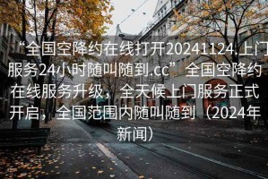 “全國空降約在線打開20241124.上門服務24小時隨叫隨到.cc”全國空降約在線服務升級，全天候上門服務正式開啟，全國范圍內(nèi)隨叫隨到（2024年新聞）