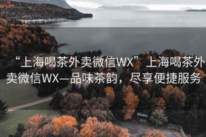 “上海喝茶外賣微信WX”上海喝茶外賣微信WX—品味茶韻，盡享便捷服務(wù)