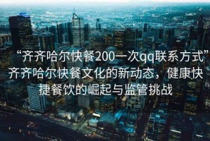 “齊齊哈爾快餐200一次qq聯(lián)系方式”齊齊哈爾快餐文化的新動態(tài)，健康快捷餐飲的崛起與監(jiān)管挑戰(zhàn)