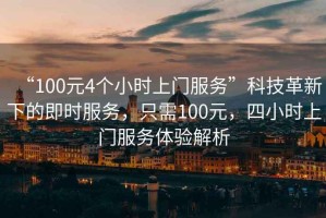 “100元4個(gè)小時(shí)上門(mén)服務(wù)”科技革新下的即時(shí)服務(wù)，只需100元，四小時(shí)上門(mén)服務(wù)體驗(yàn)解析