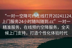 “一對一空降可約在線打開20241124.上門服務24小時隨叫隨到.cc”一對一精準服務，在線預約空降服務，全天候上門支持，打造個性化體驗時代