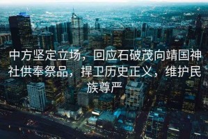 中方堅定立場，回應石破茂向靖國神社供奉祭品，捍衛(wèi)歷史正義，維護民族尊嚴