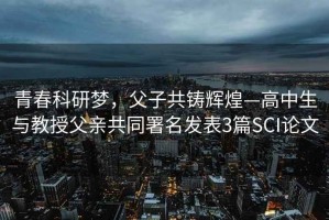 青春科研夢，父子共鑄輝煌—高中生與教授父親共同署名發(fā)表3篇SCI論文