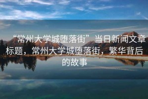 “常州大學城墮落街”當日新聞文章標題，常州大學城墮落街，繁華背后的故事
