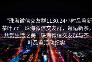 “珠海微信交友群1130.24小時(shí)品鑒新茶葉.cc”珠海微信交友群，邂逅新茶，共賞生活之美—珠海微信交友群與茶葉品鑒活動(dòng)紀(jì)實(shí)
