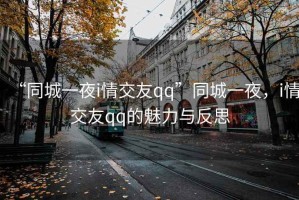 “同城一夜i情交友qq”同城一夜，i情交友qq的魅力與反思