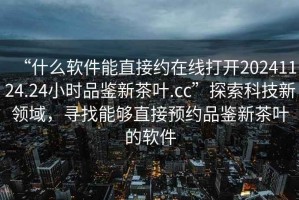 “什么軟件能直接約在線(xiàn)打開(kāi)20241124.24小時(shí)品鑒新茶葉.cc”探索科技新領(lǐng)域，尋找能夠直接預(yù)約品鑒新茶葉的軟件
