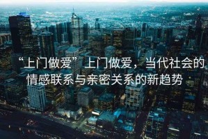 “上門做愛”上門做愛，當代社會的情感聯(lián)系與親密關(guān)系的新趨勢