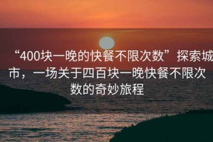 “400塊一晚的快餐不限次數(shù)”探索城市，一場(chǎng)關(guān)于四百塊一晚快餐不限次數(shù)的奇妙旅程
