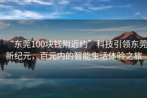 “東莞100塊錢附近約”科技引領(lǐng)東莞新紀(jì)元，百元內(nèi)的智能生活體驗(yàn)之旅