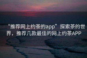 “推薦網(wǎng)上約茶的app”探索茶的世界，推薦幾款最佳的網(wǎng)上約茶APP