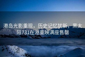 港島光影重現(xiàn)，歷史記憶猶新，黑太陽(yáng)731在港重映滿座售罄