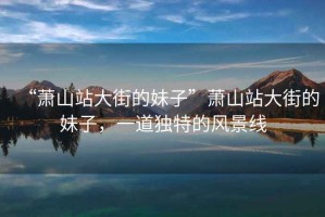 “蕭山站大街的妹子”蕭山站大街的妹子，一道獨特的風景線