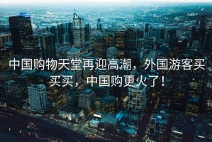 中國(guó)購(gòu)物天堂再迎高潮，外國(guó)游客買買買，中國(guó)購(gòu)更火了！