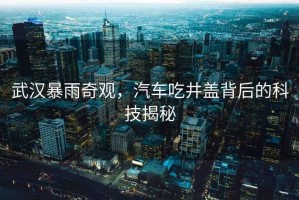 武漢暴雨奇觀，汽車吃井蓋背后的科技揭秘