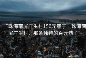 “珠海南屏廣生村150元巷子”珠海南屏廣生村，那條獨特的百元巷子