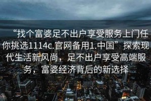 “找個(gè)富婆足不出戶(hù)享受服務(wù)上門(mén)任你挑選1114c.官網(wǎng)備用1.中國(guó)”探索現(xiàn)代生活新風(fēng)尚，足不出戶(hù)享受高端服務(wù)，富婆經(jīng)濟(jì)背后的新選擇