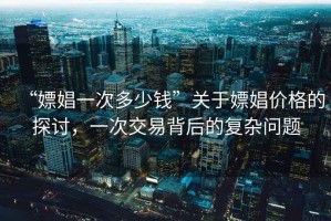 “嫖娼一次多少錢”關(guān)于嫖娼價(jià)格的探討，一次交易背后的復(fù)雜問題