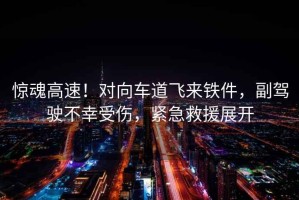 驚魂高速！對(duì)向車道飛來鐵件，副駕駛不幸受傷，緊急救援展開