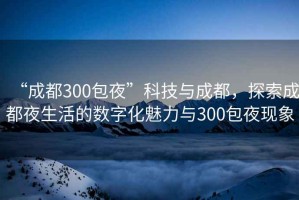 “成都300包夜”科技與成都，探索成都夜生活的數(shù)字化魅力與300包夜現(xiàn)象