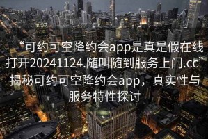 “可約可空降約會(huì)app是真是假在線打開20241124.隨叫隨到服務(wù)上門.cc”揭秘可約可空降約會(huì)app，真實(shí)性與服務(wù)特性探討