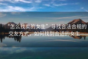 “怎么找賣的女生”尋找合法合規(guī)的交友方式，如何找到合適的女生