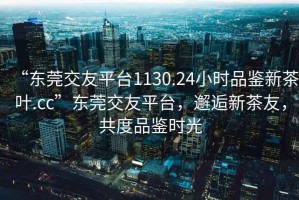 “東莞交友平臺(tái)1130.24小時(shí)品鑒新茶葉.cc”東莞交友平臺(tái)，邂逅新茶友，共度品鑒時(shí)光