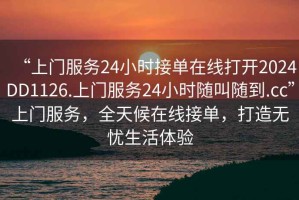 “上門服務(wù)24小時接單在線打開2024DD1126.上門服務(wù)24小時隨叫隨到.cc”上門服務(wù)，全天候在線接單，打造無憂生活體驗