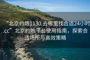 “北京約炮1130.去哪里找合適24小時(shí).cc”北京約炮平臺(tái)使用指南，探索合適場所與高效策略