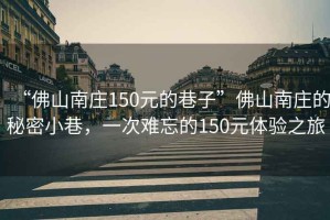 “佛山南莊150元的巷子”佛山南莊的秘密小巷，一次難忘的150元體驗之旅