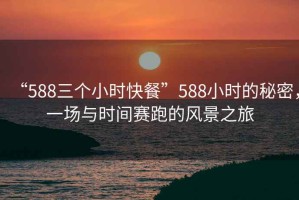 “588三個(gè)小時(shí)快餐”588小時(shí)的秘密，一場與時(shí)間賽跑的風(fēng)景之旅