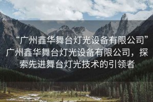 “廣州鑫華舞臺(tái)燈光設(shè)備有限公司”廣州鑫華舞臺(tái)燈光設(shè)備有限公司，探索先進(jìn)舞臺(tái)燈光技術(shù)的引領(lǐng)者