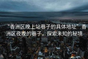 “香洲區(qū)晚上站巷子的具體地址”香洲區(qū)夜晚的巷子，探索未知的秘境