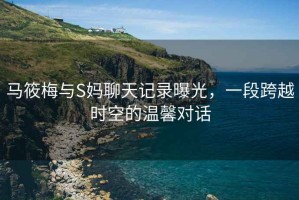 馬筱梅與S媽聊天記錄曝光，一段跨越時空的溫馨對話