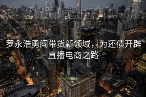 羅永浩勇闖帶貨新領(lǐng)域，為還債開辟直播電商之路