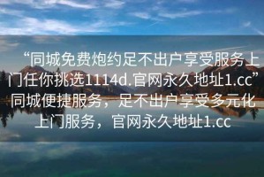 “同城免費(fèi)炮約足不出戶享受服務(wù)上門任你挑選1114d.官網(wǎng)永久地址1.cc”同城便捷服務(wù)，足不出戶享受多元化上門服務(wù)，官網(wǎng)永久地址1.cc
