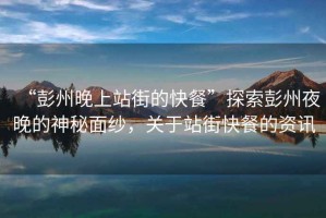 “彭州晚上站街的快餐”探索彭州夜晚的神秘面紗，關(guān)于站街快餐的資訊