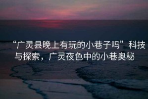 “廣靈縣晚上有玩的小巷子嗎”科技與探索，廣靈夜色中的小巷奧秘