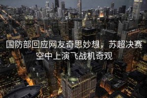 國防部回應網(wǎng)友奇思妙想，蘇超決賽空中上演飛戰(zhàn)機奇觀