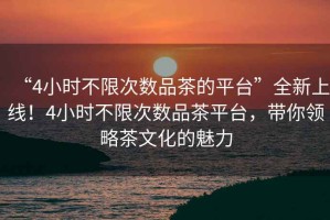 “4小時(shí)不限次數(shù)品茶的平臺(tái)”全新上線！4小時(shí)不限次數(shù)品茶平臺(tái)，帶你領(lǐng)略茶文化的魅力